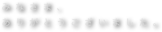 みなさま、
ありがとうございました。